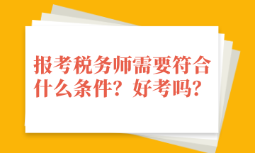 報考稅務(wù)師需要符合什么條件？好考嗎？