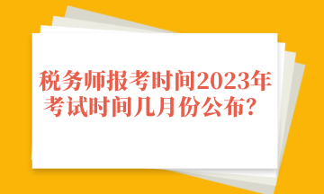 稅務(wù)師報(bào)考時(shí)間2023年考試時(shí)間幾月份公布？