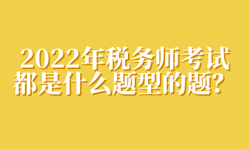 2022年稅務(wù)師考試都是什么題型的題？