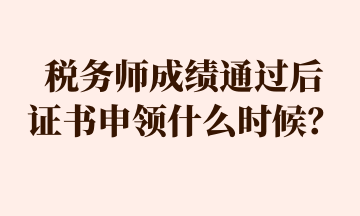 稅務(wù)師成績通過后 證書申領(lǐng)什么時候？