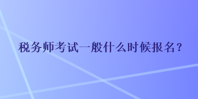 稅務(wù)師考試一般什么時(shí)候報(bào)名？