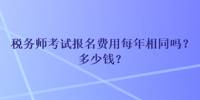 稅務(wù)師考試報(bào)名費(fèi)用每年相同嗎？多少錢？