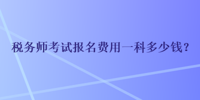 稅務師考試報名費用一科多少錢？