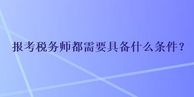 報(bào)考稅務(wù)師都需要具備什么條件？