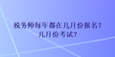 稅務(wù)師每年都在幾月份報(bào)名？幾月份考試？