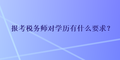 報(bào)考稅務(wù)師對(duì)學(xué)歷有什么要求？