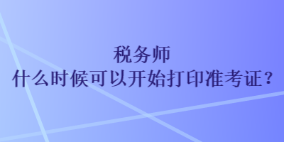 稅務(wù)師什么時(shí)候可以開始打印準(zhǔn)考證？