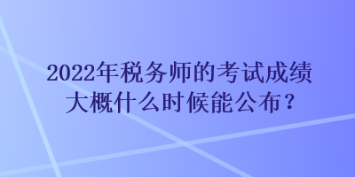 2022年稅務師的考試成績大概什么時候能公布？