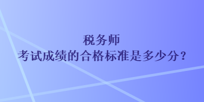 稅務(wù)師考試成績的合格標(biāo)準(zhǔn)是多少分？