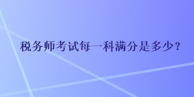 稅務(wù)師考試每一科滿(mǎn)分是多少？