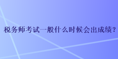 稅務(wù)師考試一般什么時候會出成績？