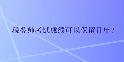 稅務(wù)師考試成績(jī)可以保留幾年？