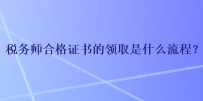 稅務(wù)師合格證書(shū)的領(lǐng)取是什么流程？