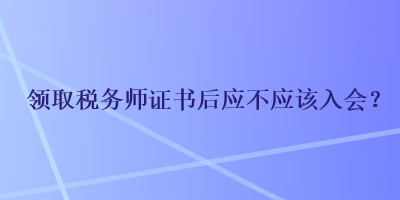 領取稅務師證書后應不應該入會？