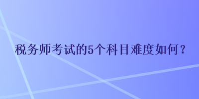 稅務師考試的5個科目難度如何？