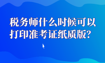 稅務(wù)師什么時(shí)候可以打印準(zhǔn)考證紙質(zhì)版？