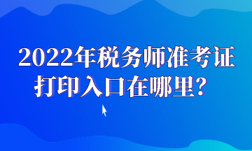 2022年稅務(wù)師準(zhǔn)考證打印入口在哪里？