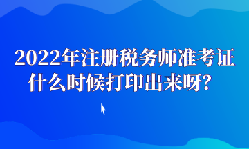 2022年注冊稅務(wù)師準(zhǔn)考證什么時候打印出來呀？