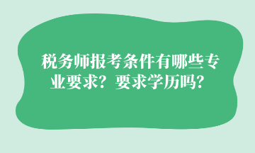 稅務(wù)師報(bào)考條件有哪些專業(yè)要求？要求學(xué)歷嗎？