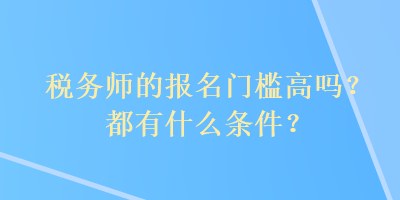 稅務(wù)師的報名門檻高嗎？都有什么條件？