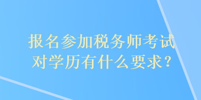 報名參加稅務(wù)師考試對學(xué)歷有什么要求？