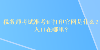 稅務(wù)師考試準(zhǔn)考證打印官網(wǎng)是什么？入口在哪里？