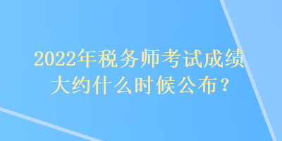 2022年稅務(wù)師考試成績大約什么時(shí)候公布？