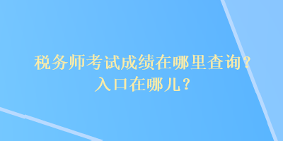 稅務(wù)師考試成績在哪里查詢？入口在哪兒？