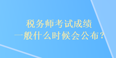 稅務(wù)師考試成績一般什么時(shí)候會(huì)公布？