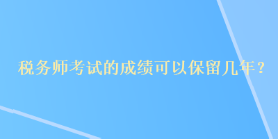 稅務(wù)師考試的成績(jī)可以保留幾年？