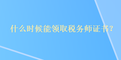 什么時候能領(lǐng)取稅務(wù)師證書？