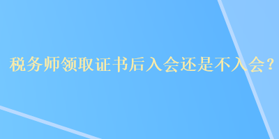 稅務(wù)師領(lǐng)取證書后入會還是不入會？