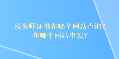 稅務(wù)師證書(shū)在哪個(gè)網(wǎng)站查詢？在哪個(gè)網(wǎng)站申領(lǐng)？