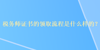 稅務(wù)師證書(shū)的領(lǐng)取流程是什么樣的？