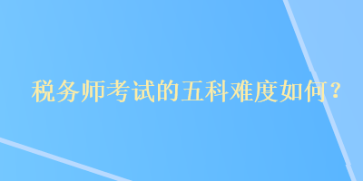 稅務(wù)師考試的五科難度如何？