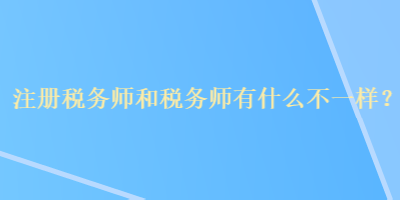 注冊(cè)稅務(wù)師和稅務(wù)師有什么不一樣？