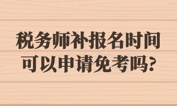 稅務(wù)師補(bǔ)報名時間可以申請免考嗎_