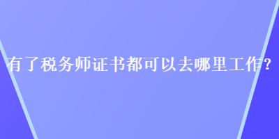 有了稅務(wù)師證書都可以去哪里工作？