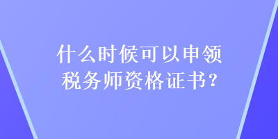 什么時候可以申領(lǐng)稅務(wù)師資格證書？