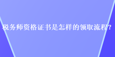 稅務(wù)師資格證書是怎樣的領(lǐng)取流程？