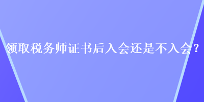 領(lǐng)取稅務(wù)師證書后入會(huì)還是不入會(huì)？