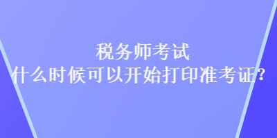 稅務(wù)師考試什么時候可以開始打印準考證？