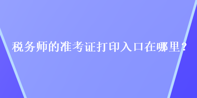 稅務(wù)師的準(zhǔn)考證打印入口在哪里？