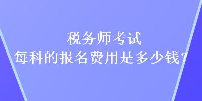 稅務師考試每科的報名費用是多少錢？