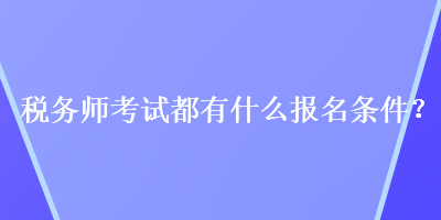 稅務(wù)師考試都有什么報(bào)名條件？