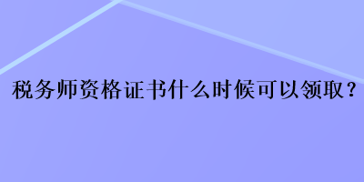 稅務(wù)師資格證書什么時(shí)候可以領(lǐng)取？