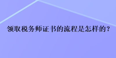 領(lǐng)取稅務(wù)師證書的流程是怎樣的？