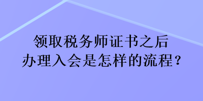 領(lǐng)取稅務(wù)師證書(shū)之后辦理入會(huì)是怎樣的流程？