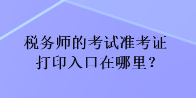 稅務(wù)師的考試準(zhǔn)考證打印入口在哪里？