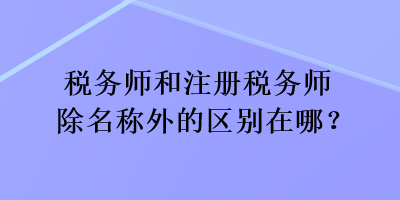 稅務(wù)師和注冊稅務(wù)師除名稱外的區(qū)別在哪？